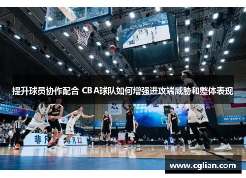 提升球员协作配合 CBA球队如何增强进攻端威胁和整体表现