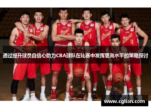 通过提升球员自信心助力CBA球队在比赛中发挥更高水平的策略探讨
