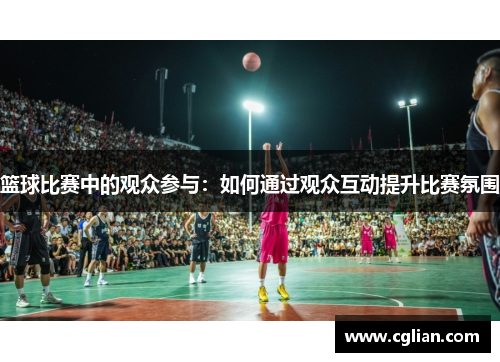 篮球比赛中的观众参与：如何通过观众互动提升比赛氛围